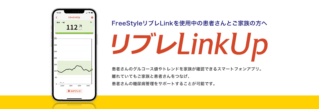 FreeStyleリブレLinkを使用中の患者さんとご家族の方へ リブレLinkUp 患者さんのグルコース値やトレンドを家族が確認できるスマートフォンアプリ。離れていてもご家族と患者さんをつなげ、患者さんの糖尿病管理をサポートすることが可能です。